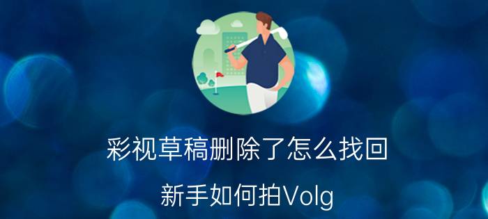 彩视草稿删除了怎么找回 新手如何拍Volg，有什么技巧？